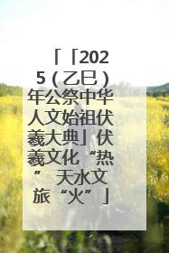 「2025（乙巳）年公祭中华人文始祖伏羲大典」伏羲文化“热” 天水文旅“火”